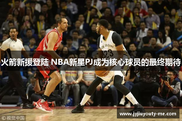 火箭新援登陆 NBA新星PJ成为核心球员的最终期待