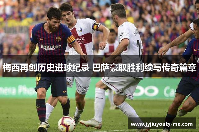 梅西再创历史进球纪录 巴萨豪取胜利续写传奇篇章