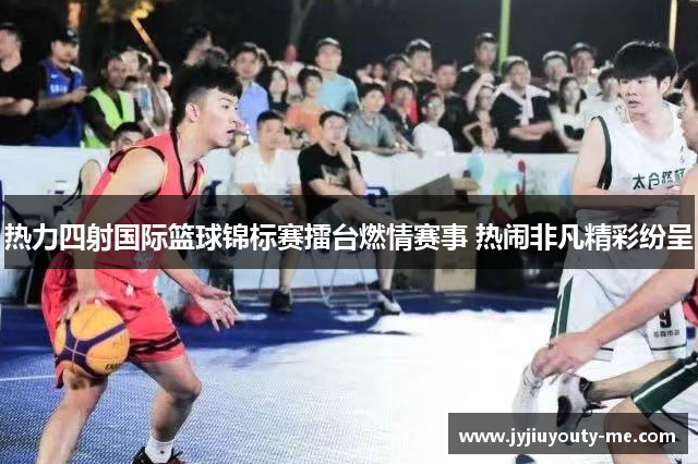 热力四射国际篮球锦标赛擂台燃情赛事 热闹非凡精彩纷呈