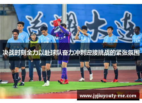 决战时刻全力以赴球队奋力冲刺迎接挑战的紧张氛围