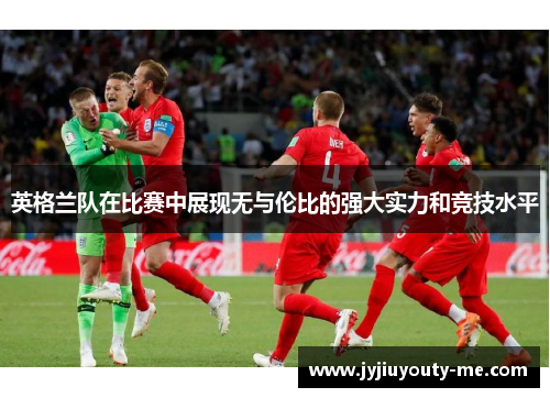 英格兰队在比赛中展现无与伦比的强大实力和竞技水平