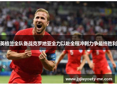英格兰全队备战克罗地亚全力以赴全程冲刺力争最终胜利