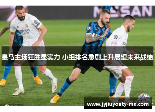 皇马主场狂胜显实力 小组排名急剧上升展望未来战绩