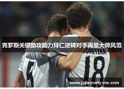 克罗斯关键助攻助力拜仁逆转对手再显大师风范