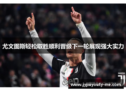 尤文图斯轻松取胜顺利晋级下一轮展现强大实力