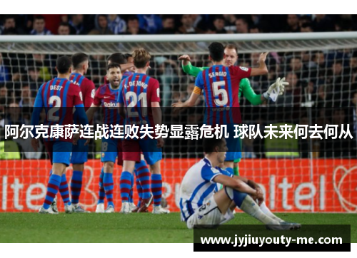 阿尔克康萨连战连败失势显露危机 球队未来何去何从