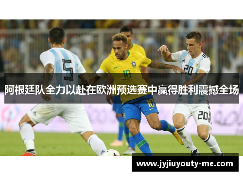 阿根廷队全力以赴在欧洲预选赛中赢得胜利震撼全场