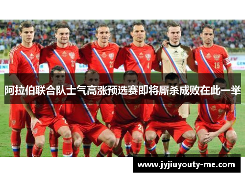 阿拉伯联合队士气高涨预选赛即将厮杀成败在此一举