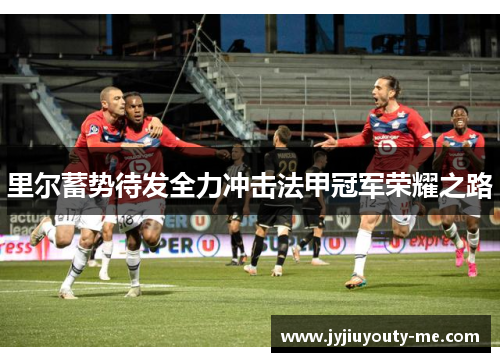 里尔蓄势待发全力冲击法甲冠军荣耀之路