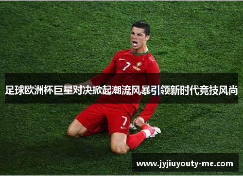 足球欧洲杯巨星对决掀起潮流风暴引领新时代竞技风尚