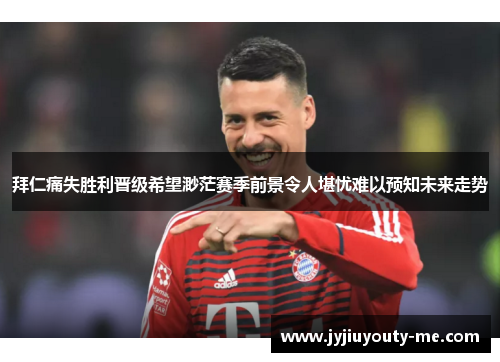 拜仁痛失胜利晋级希望渺茫赛季前景令人堪忧难以预知未来走势