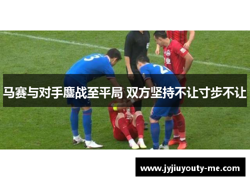 马赛与对手鏖战至平局 双方坚持不让寸步不让