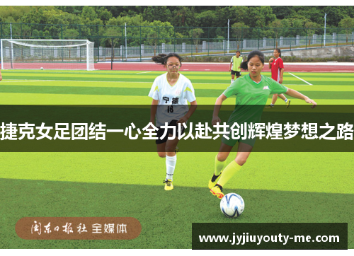捷克女足团结一心全力以赴共创辉煌梦想之路