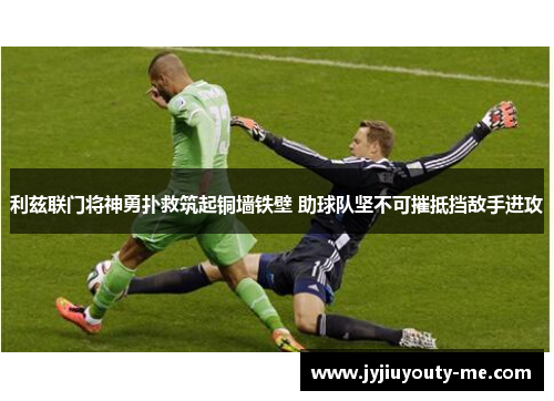 利兹联门将神勇扑救筑起铜墙铁壁 助球队坚不可摧抵挡敌手进攻