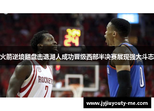 火箭逆境翻盘击退湖人成功晋级西部半决赛展现强大斗志