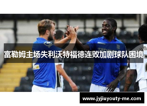富勒姆主场失利沃特福德连败加剧球队困境