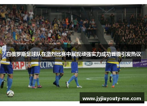 白俄罗斯足球队在激烈比赛中展现顽强实力成功晋级引发热议