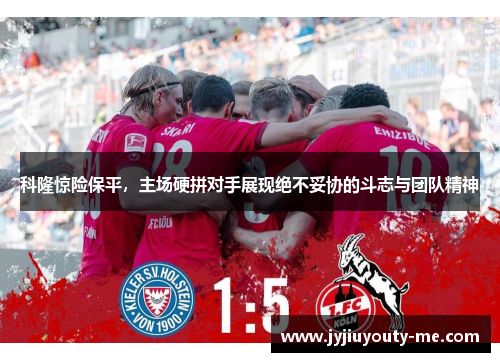 科隆惊险保平，主场硬拼对手展现绝不妥协的斗志与团队精神
