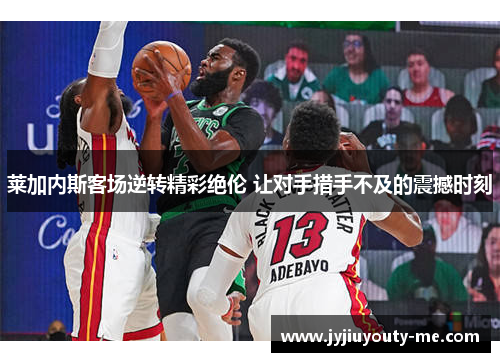 莱加内斯客场逆转精彩绝伦 让对手措手不及的震撼时刻