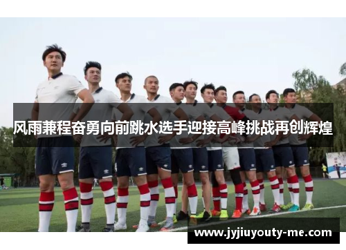 风雨兼程奋勇向前跳水选手迎接高峰挑战再创辉煌