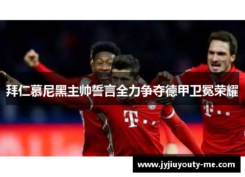拜仁慕尼黑主帅誓言全力争夺德甲卫冕荣耀