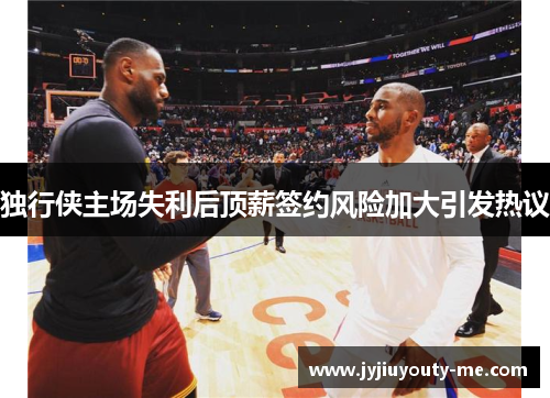 独行侠主场失利后顶薪签约风险加大引发热议