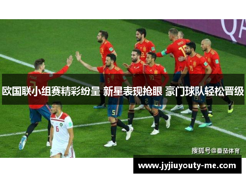 欧国联小组赛精彩纷呈 新星表现抢眼 豪门球队轻松晋级