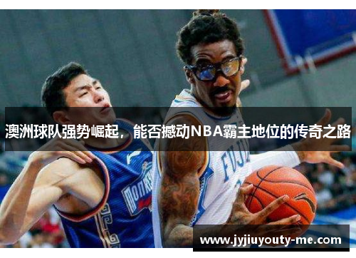 澳洲球队强势崛起，能否撼动NBA霸主地位的传奇之路