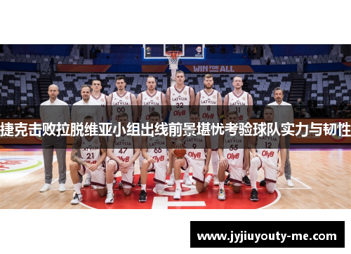 捷克击败拉脱维亚小组出线前景堪忧考验球队实力与韧性