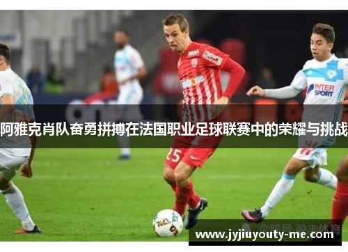 阿雅克肖队奋勇拼搏在法国职业足球联赛中的荣耀与挑战
