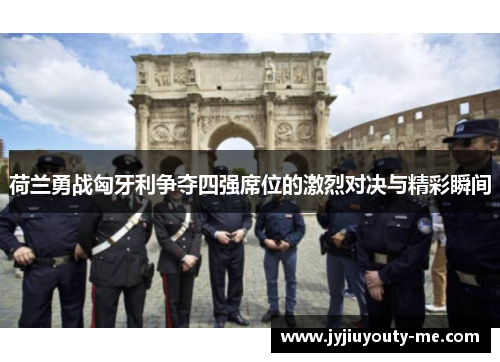 荷兰勇战匈牙利争夺四强席位的激烈对决与精彩瞬间