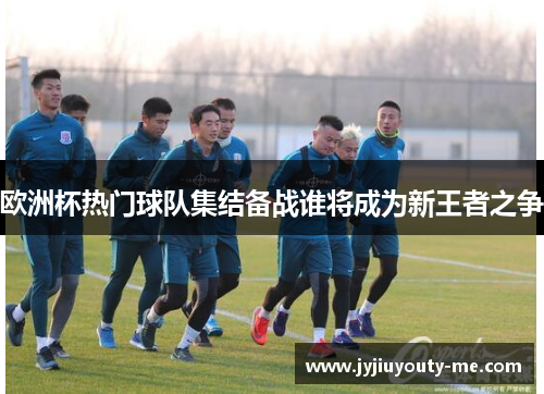 欧洲杯热门球队集结备战谁将成为新王者之争