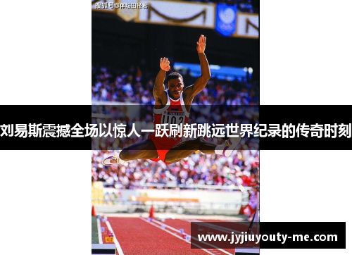 刘易斯震撼全场以惊人一跃刷新跳远世界纪录的传奇时刻