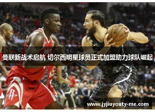 曼联新战术启航 切尔西明星球员正式加盟助力球队崛起