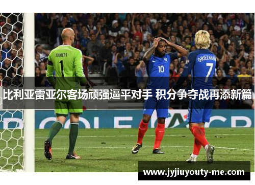 比利亚雷亚尔客场顽强逼平对手 积分争夺战再添新篇
