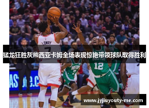 猛龙狂胜灰熊西亚卡姆全场表现惊艳带领球队取得胜利