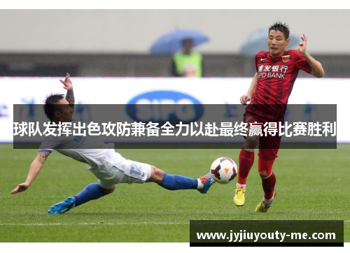 球队发挥出色攻防兼备全力以赴最终赢得比赛胜利