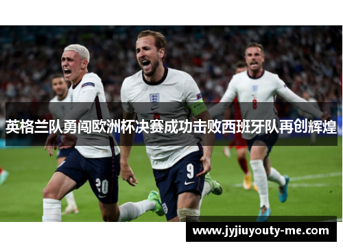 英格兰队勇闯欧洲杯决赛成功击败西班牙队再创辉煌