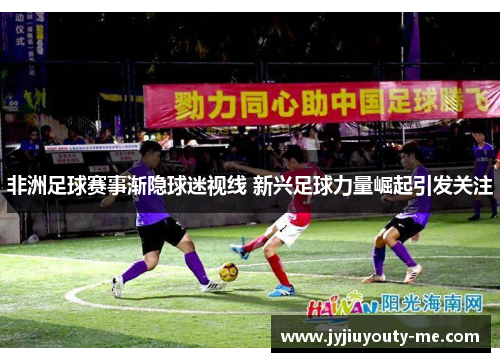 非洲足球赛事渐隐球迷视线 新兴足球力量崛起引发关注