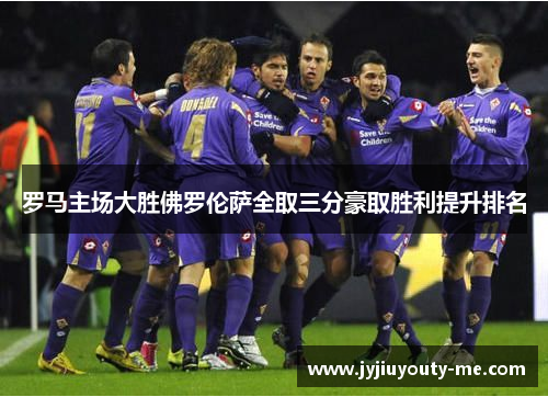 罗马主场大胜佛罗伦萨全取三分豪取胜利提升排名