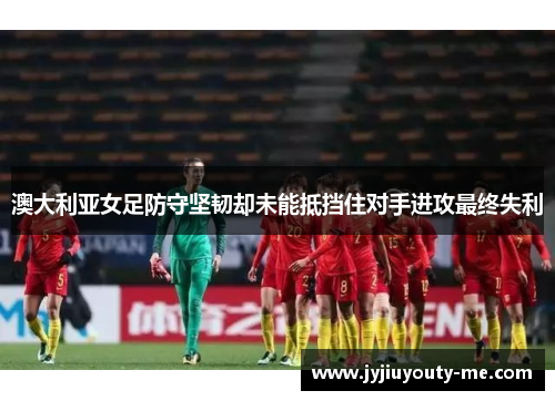 澳大利亚女足防守坚韧却未能抵挡住对手进攻最终失利