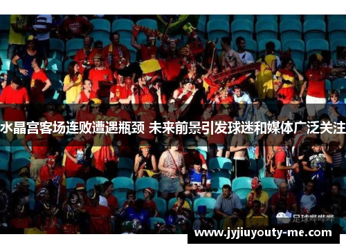 水晶宫客场连败遭遇瓶颈 未来前景引发球迷和媒体广泛关注