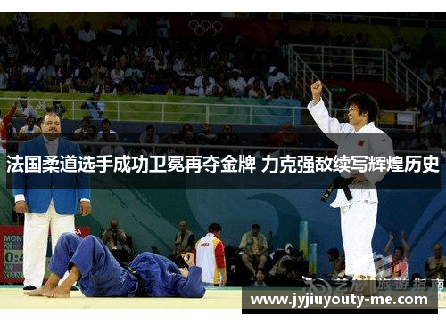 法国柔道选手成功卫冕再夺金牌 力克强敌续写辉煌历史
