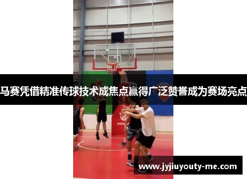 马赛凭借精准传球技术成焦点赢得广泛赞誉成为赛场亮点