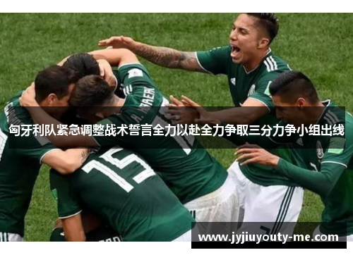 匈牙利队紧急调整战术誓言全力以赴全力争取三分力争小组出线