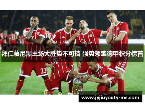 拜仁慕尼黑主场大胜势不可挡 强势领跑德甲积分榜首