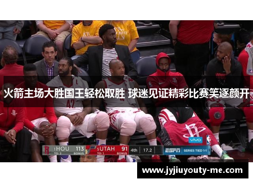 火箭主场大胜国王轻松取胜 球迷见证精彩比赛笑逐颜开