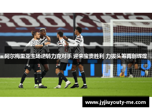 阿尔梅里亚主场逆转力克对手 迎来宝贵胜利 力拔头筹再创辉煌